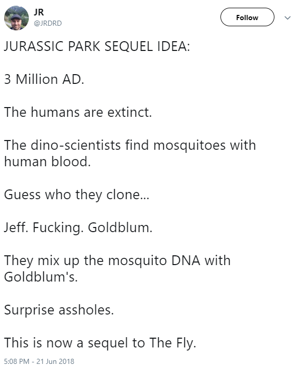jurassic park the fly meme - Jr Jurassic Park Sequel Idea 3 Million Ad. The humans are extinct. The dinoscientists find mosquitoes with human blood. Guess who they clone... Jeff. Fucking. Goldblum. They mix up the mosquito Dna with Goldblum's. Surprise as