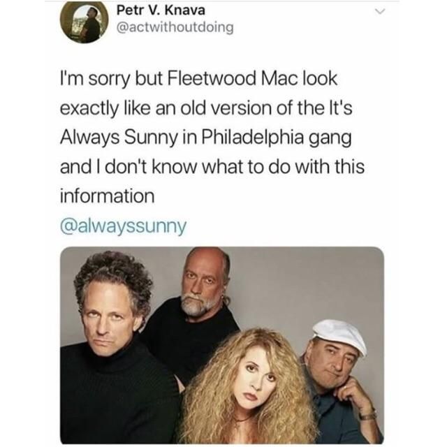 fleetwood mac always sunny - Petr V. Knava I'm sorry but Fleetwood Mac look exactly an old version of the It's Always Sunny in Philadelphia gang and I don't know what to do with this information