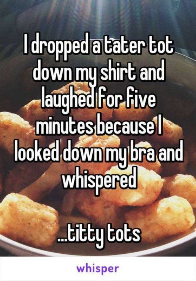 tater tot jokes - Idropped a tater tot down my shirt and laughed for five minutes because looked down my bra and whispered ...titty tots whisper