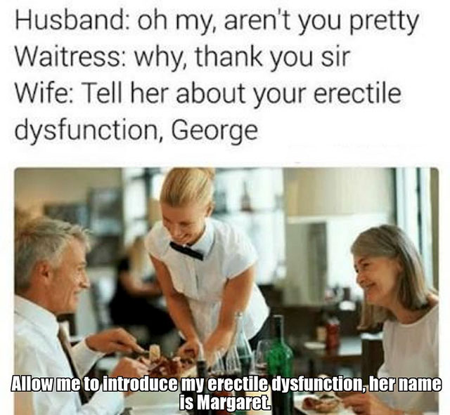 taint meme - Husband oh my, aren't you pretty Waitress why, thank you sir Wife Tell her about your erectile dysfunction, George Allow me to introduce my erectile dysfunction, her name is Margaret