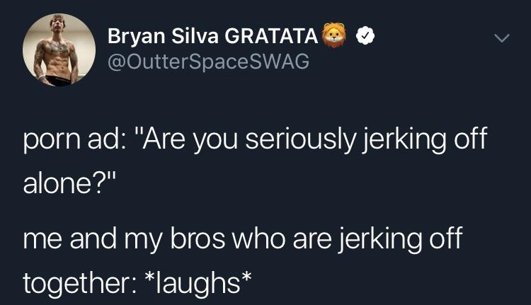 bro jerk off meme - Bryan Silva Gratata porn ad "Are you seriously jerking off alone?" me and my bros who are jerking off together laughs