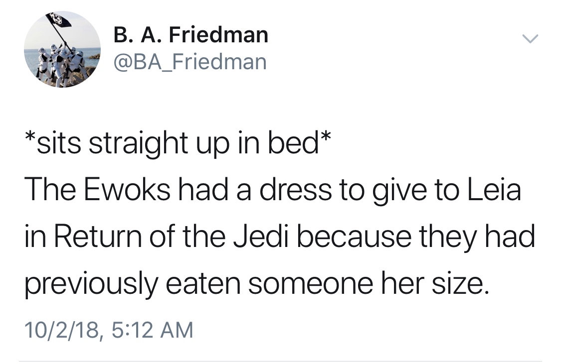 never give up on something - B. A. Friedman sits straight up in bed The Ewoks had a dress to give to Leia in Return of the Jedi because they had previously eaten someone her size. 10218,