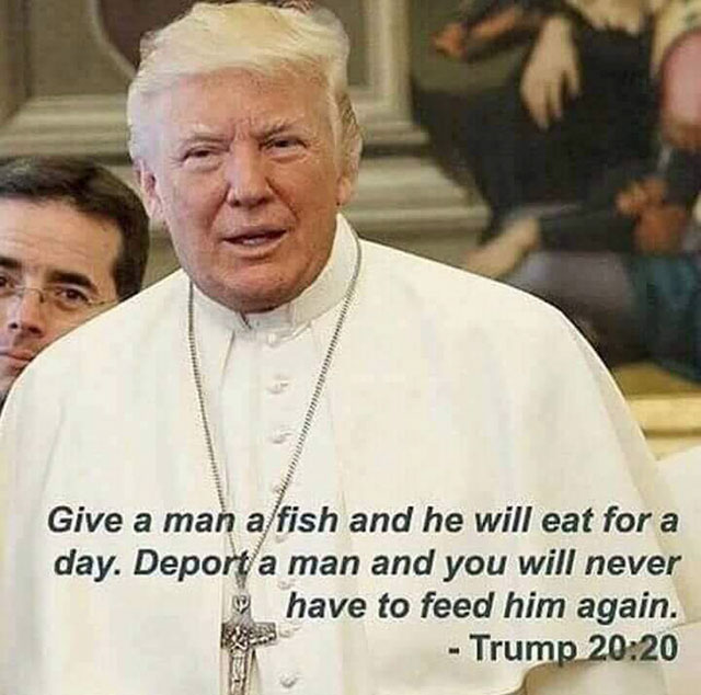 trump give a man a fish meme - Give a man a fish and he will eat for a day. Deport a man and you will never have to feed him again. Trump