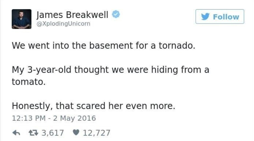 james breakwell twitter - James Breakwell y We went into the basement for a tornado. My 3yearold thought we were hiding from a tomato. Honestly, that scared her even more. 27 3,617 12,727