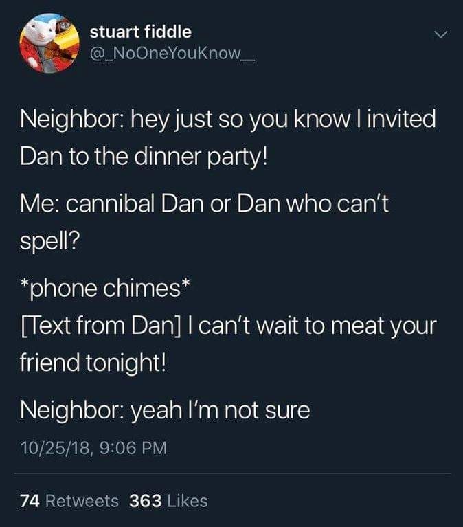 random pic cannibal dan or dan who can t spell - stuart fiddle @ NoOneYouKnow Neighbor hey just so you know I invited Dan to the dinner party! Me cannibal Dan or Dan who can't spell? phone chimes Text from Dan I can't wait to meat your friend tonight! 'Ne