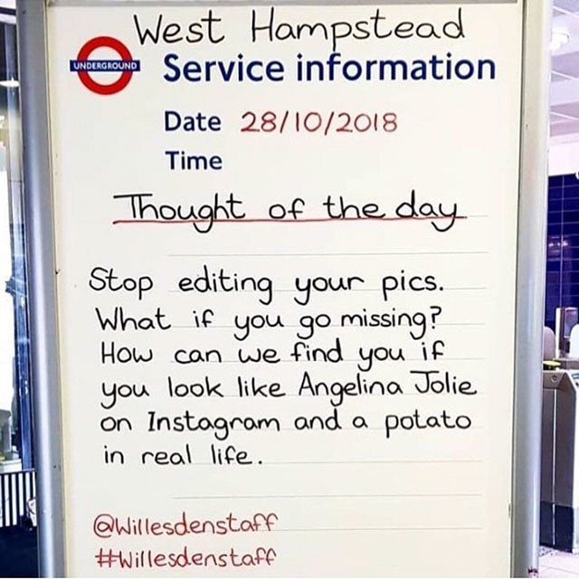london underground - West Hampstead Service information Date 28102018 Time Thought of the day Stop editing your pics. What if you go missing? How can we find you if you look Angelina Jolie on Instagram and a potato in real life.