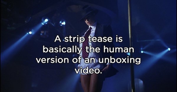 showerthoughts   - song - A strip tease is basically the human version of an unboxing video.