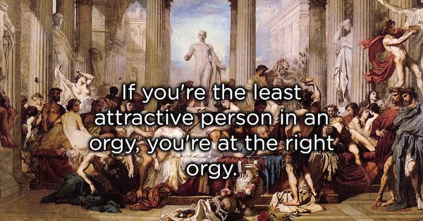 showerthoughts   - thomas couture - If you're the least attractive person in an orgy, you're at the right orgy.