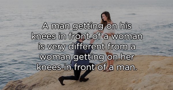 showerthoughts   - friendship - A man getting on his knees in front of a woman is very different from a woman getting on her knees in front of a man.