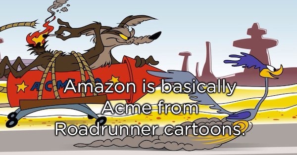 showerthoughts   - while e coyote - Amazon is basically Acme from Roadrunner cartoons