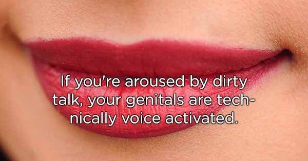 showerthoughts   - lip - If you're aroused by dirty talk, your genitals are tech nically voice activated.