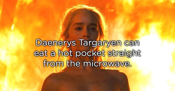 showerthoughts   - flame - Daenerys Targaryen can eat a hot pocket straight from the microwave.