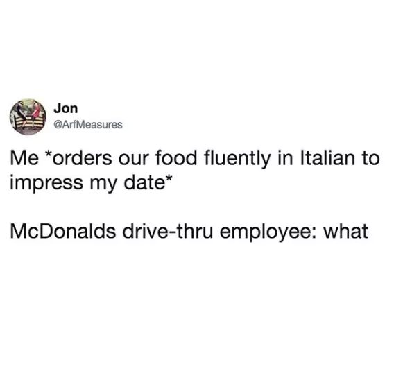 organization - Jon Me orders our food fluently in Italian to impress my date McDonalds drivethru employee what