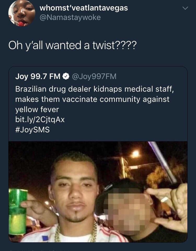 they had us in the first half - whomst'veatlantavegas Oh y'all wanted a twist???? Joy 99.7 Fm Brazilian drug dealer kidnaps medical staff, makes them vaccinate community against yellow fever bit.ly2CjtqAx Sms