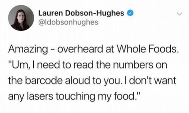 therapist less depressy - Lauren DobsonHughes Amazing overheard at Whole Foods. "Um, I need to read the numbers on the barcode aloud to you. I don't want any lasers touching my food."