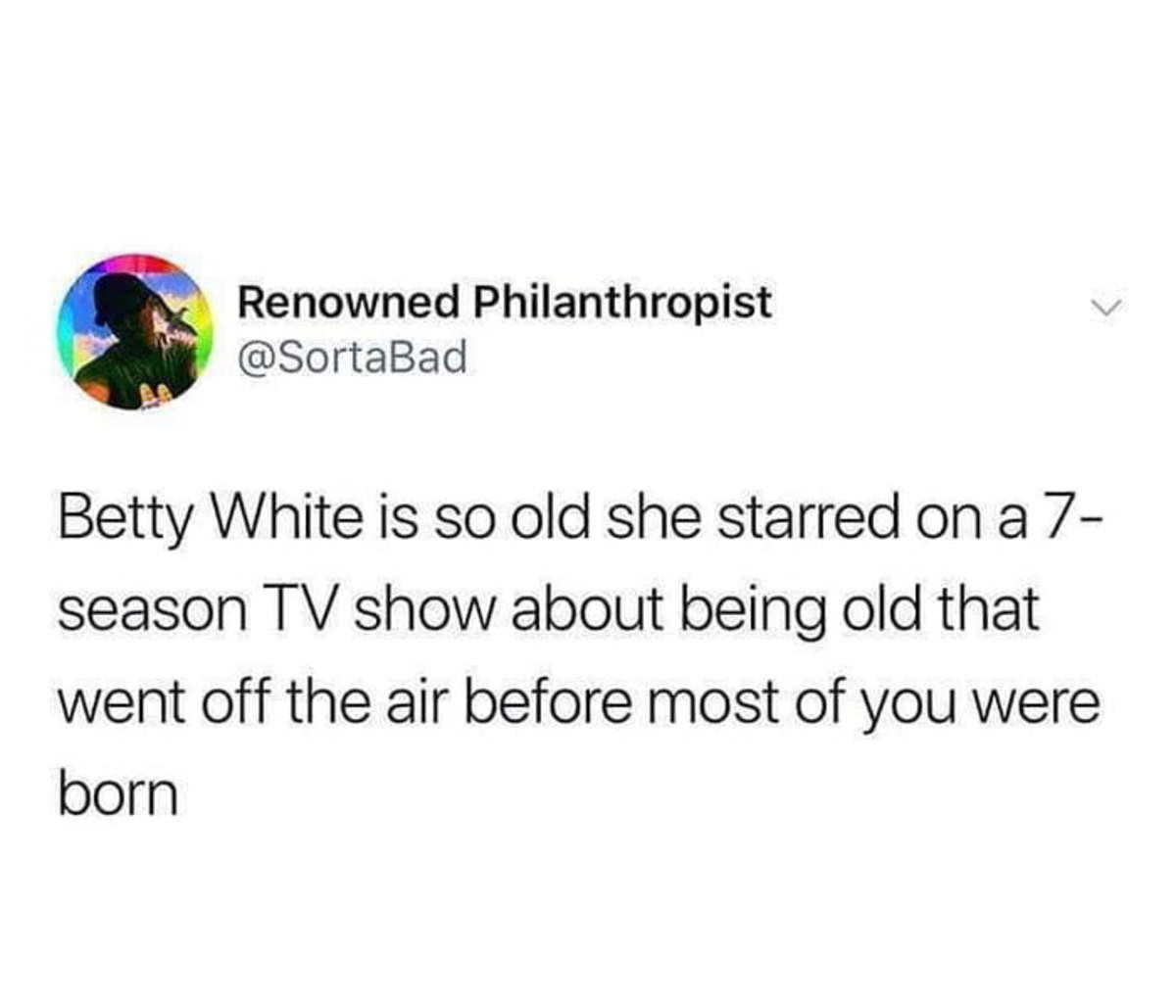 point - Renowned Philanthropist Betty White is so old she starred on a 7 season Tv show about being old that went off the air before most of you were born