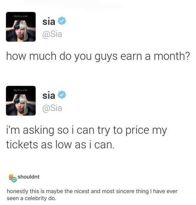 sia tweet - sia how much do you guys earn a month? sia i'm asking so i can try to price my tickets as low as i can. shouldnt honestly this is maybe the nicest and most sincere thing I have ever seen a celebrity do.