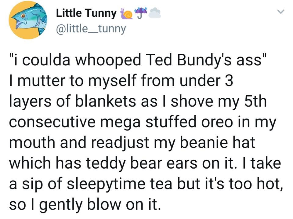 awkward moment quotes - Little Tunny i opinie "i coulda whooped Ted Bundy's ass" I mutter to myself from under 3 layers of blankets as I shove my 5th consecutive mega stuffed oreo in my mouth and readjust my beanie hat which has teddy bear ears on it. I t
