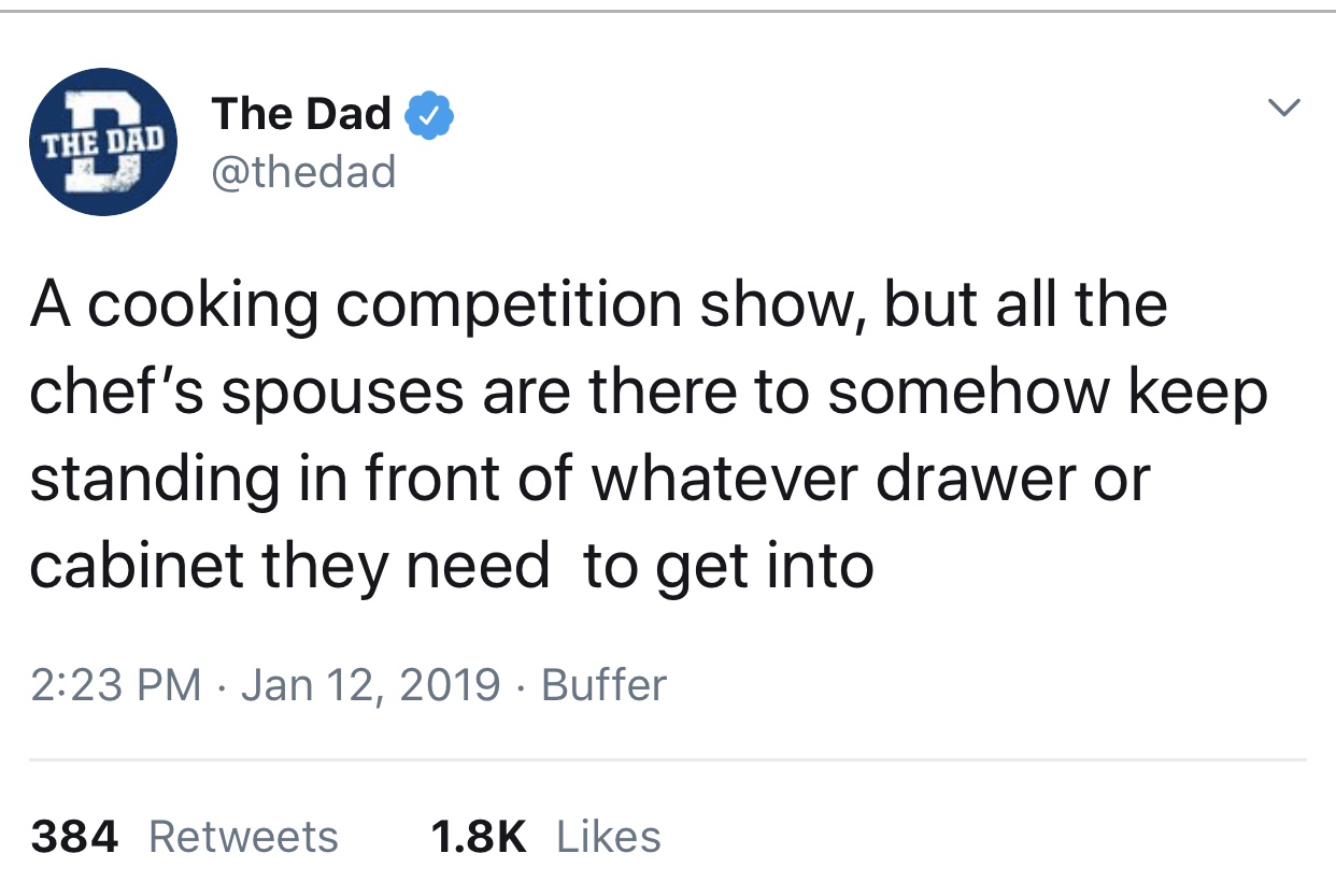 quotes - The Dad The Dad A cooking competition show, but all the chef's spouses are there to somehow keep standing in front of whatever drawer or cabinet they need to get into Buffer 384