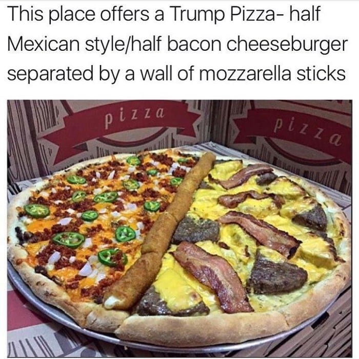 pizza trump wall - This place offers a Trump Pizza half Mexican stylehalf bacon cheeseburger separated by a wall of mozzarella sticks pizza pizza