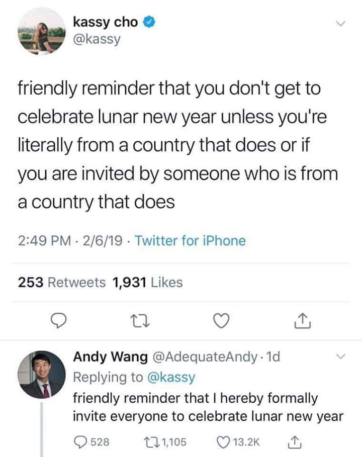 New Year - kassy cho friendly reminder that you don't get to celebrate lunar new year unless you're literally from a country that does or if you are invited by someone who is from a country that does 2619 Twitter for iPhone 253 1,931 Andy Wang . 1d friend