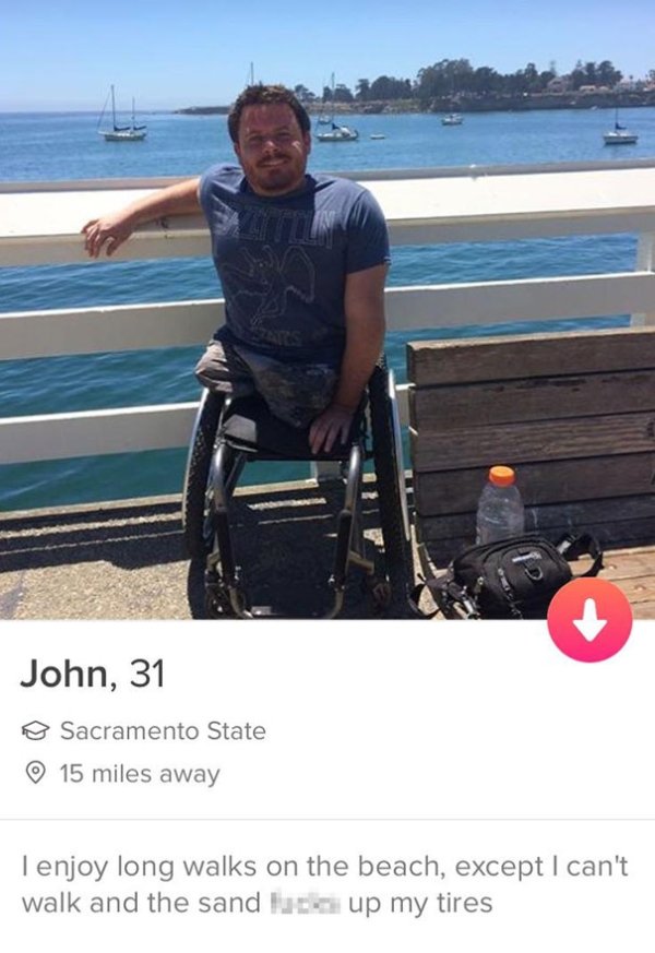 tinder - funny tinder profiles - John, 31 Sacramento State 15 miles away Tenjoy long walks on the beach, except I can't walk and the sand lub up my tires