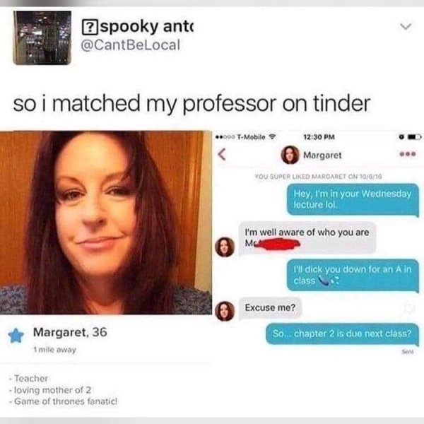 tinder - tinder meme - spooky anto so i matched my professor on tinder .000 TMobile Margaret You Super d Margaret On 30010 Hey, I'm in your Wednesday lecture lol I'm well aware of who you are Mc I'll dick you down for an A in class Excuse me? So... chapte