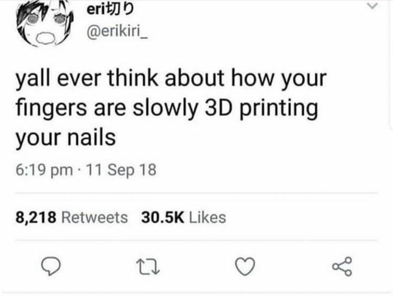 document - eri yall ever think about how your fingers are slowly 3D printing your nails . 11 Sep 18 8,218