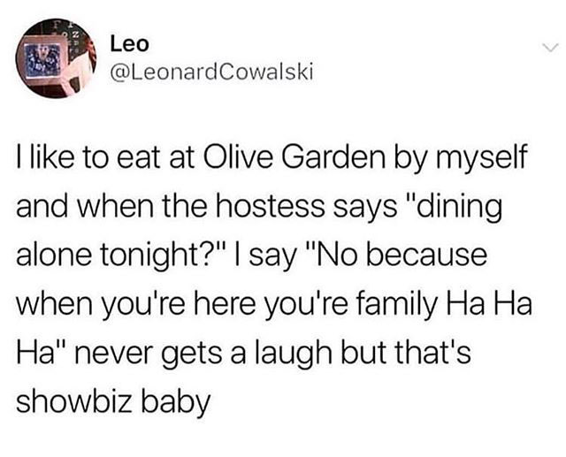 olive garden family meme - Leo Cowalski I to eat at Olive Garden by myself and when the hostess says "dining alone tonight?" I say "No because when you're here you're family Ha Ha Ha" never gets a laugh but that's showbiz baby