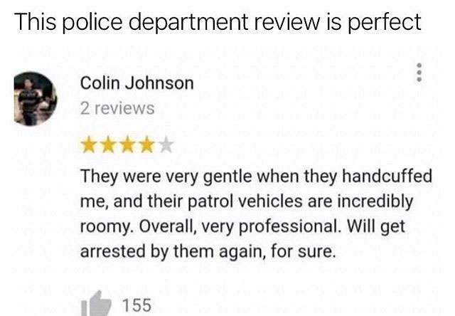 france - This police department review is perfect Colin Johnson 2 reviews They were very gentle when they handcuffed me, and their patrol vehicles are incredibly roomy. Overall, very professional. Will get arrested by them again, for sure. 155