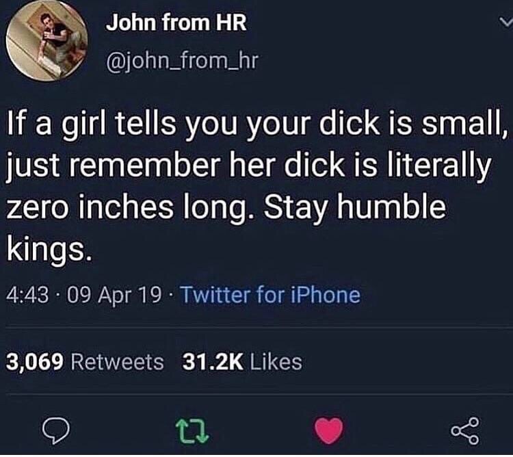 funny meme of a Meme - John from Hr If a girl tells you your dick is small, just remember her dick is literally zero inches long. Stay humble kings. . 09 Apr 19 Twitter for iPhone 3,069