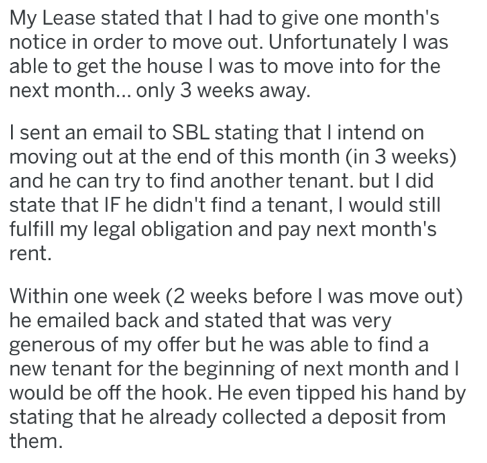 angle - My Lease stated that I had to give one month's notice in order to move out. Unfortunately I was able to get the house I was to move into for the next month... only 3 weeks away. I sent an email to Sbl stating that I intend on moving out at the end