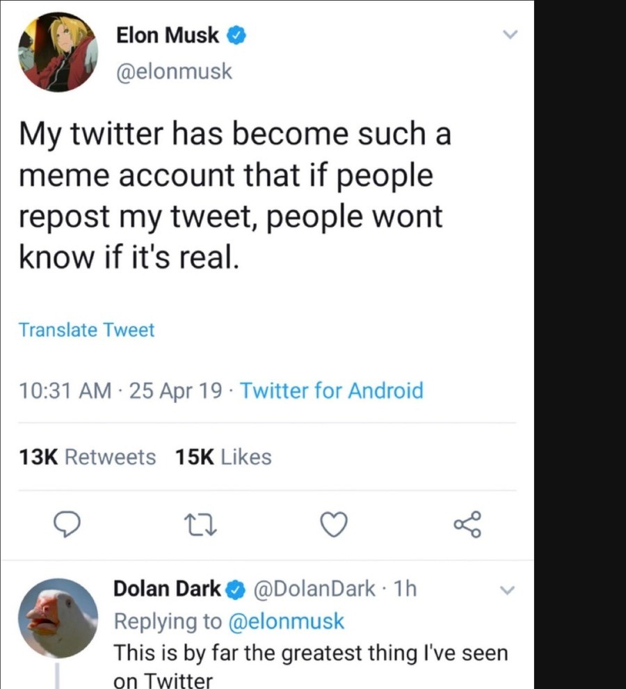 screenshot - Elon Musk My twitter has become such a meme account that if people repost my tweet, people wont know if it's real. Translate Tweet 25 Apr 19. Twitter for Android 13K 15K Dolan Dark 1h This is by far the greatest thing I've seen on Twitter