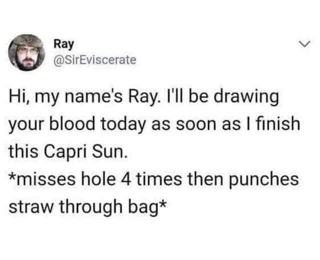 random pics - document - Ray Hi, my name's Ray. I'll be drawing your blood today as soon as I finish this Capri Sun. misses hole 4 times then punches straw through bag