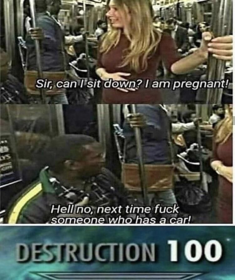random pics - photo caption - Sir, can I sit down? I am pregnant! Hell no, next time fuck someone who has a car! Destruction 100