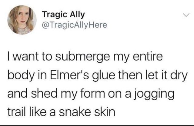 random pics - smile - Tragic Ally I want to submerge my entire body in Elmer's glue then let it dry and shed my form on a jogging trail a snake skin