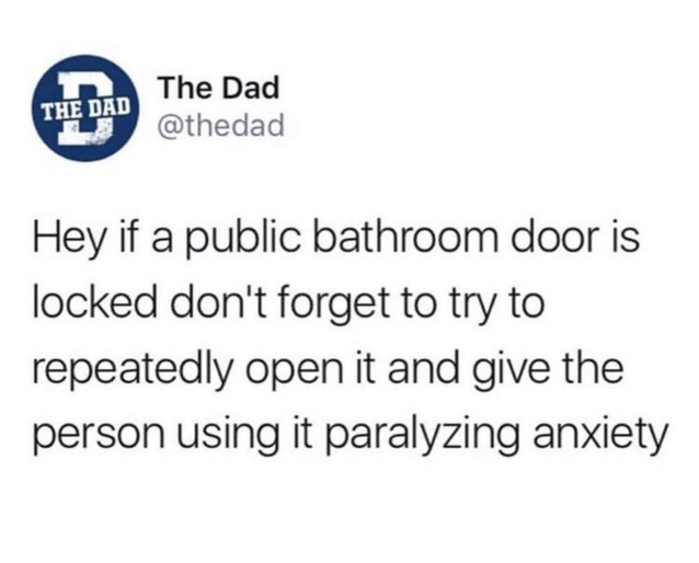 funny memes - document - The Dad The Dad Hey if a public bathroom door is locked don't forget to try to repeatedly open it and give the person using it paralyzing anxiety