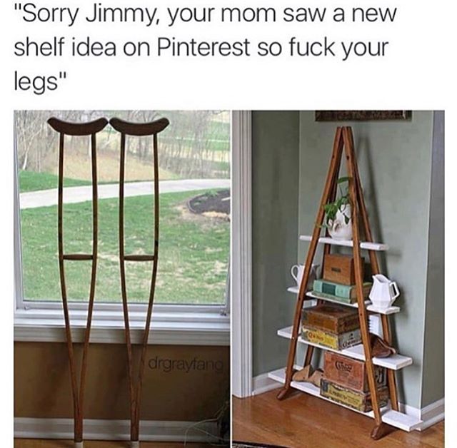 funny memes - crutches bookshelf - "Sorry Jimmy, your mom saw a new shelf idea on Pinterest so fuck your legs" drgraylang