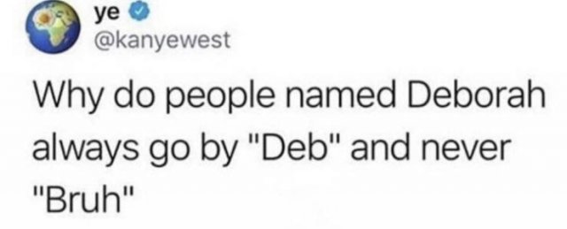 document - ye Why do people named Deborah always go by "Deb" and never "Bruh"