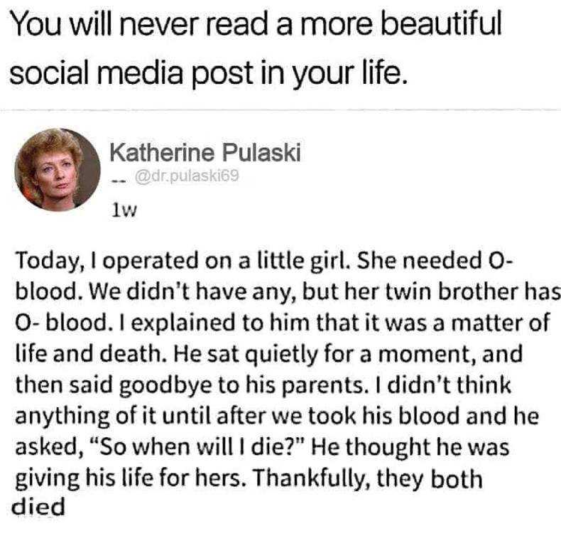 document - You will never read a more beautiful social media post in your life. Katherine Pulaski .pulaski69 lw Today, I operated on a little girl. She needed O blood. We didn't have any, but her twin brother has O blood. I explained to him that it was a 