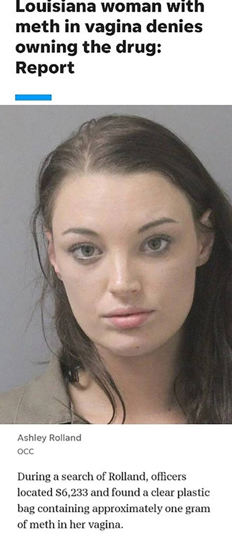 lip - Louisiana woman with meth in vagina denies owning the drug Report Ashley Rolland Occ During a search of Rolland, officers located $6,233 and found a clear plastic bag containing approximately one gram of meth in her vagina.