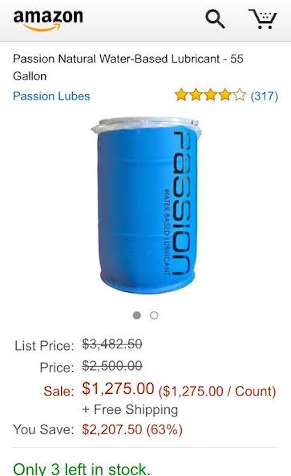 cylinder - amazon Passion Natural WaterBased Lubricant 55 Gallon Passion Lubes Water Based Lubricant Passion List Price $3,482.50 Price $2,500.00 Sale $1,275.00 $1,275.00 Count Free Shipping You Save $2,207.50 63% Only 3 left in stock.