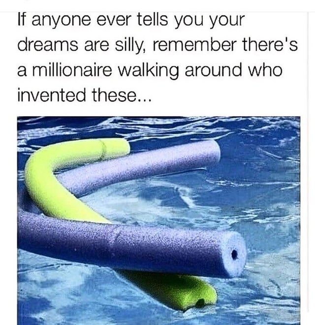 Motivation - If anyone ever tells you your dreams are silly, remember there's a millionaire walking around who invented these...