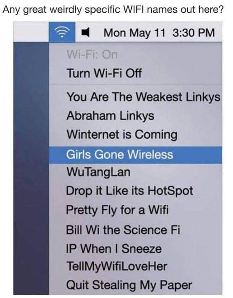 wifi pun names - Any great weirdly specific Wifi names out here? Mon May 11 WiFi On Turn WiFi Off You Are The Weakest Linkys Abraham Linkys Winternet is Coming Girls Gone Wireless WuTangLan Drop it its HotSpot Pretty Fly for a Wifi Bill Wi the Science Fi