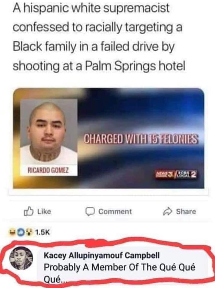 media - A hispanic white supremacist confessed to racially targeting a Black family in a failed drive by shooting at a Palm Springs hotel Charged With 15 Felonies Ricardo Gomez Memes El 2 Comment 0 Kacey Allupinyamouf Campbell Probably A Member Of The Qu