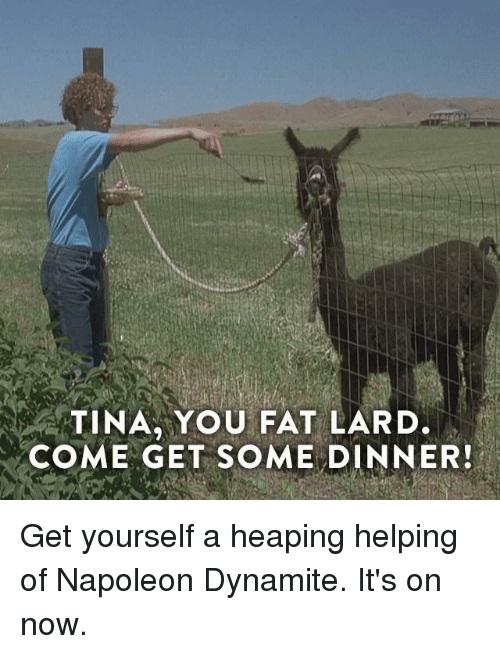 tina you fat lard gif - Tina, You Fat Lard. Come Get Some Dinner! Get yourself a heaping helping of Napoleon Dynamite. It's on now.