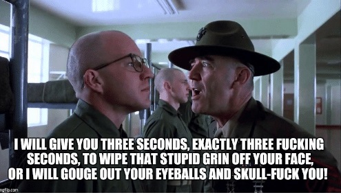 full metal jacket - I Will Give You Three Seconds, Exactly Three Fucking Seconds, To Wipe That Stupid Grin Off Your Face, Or I Will Gouge Out Your Eyeballs And SkullFuck You! can