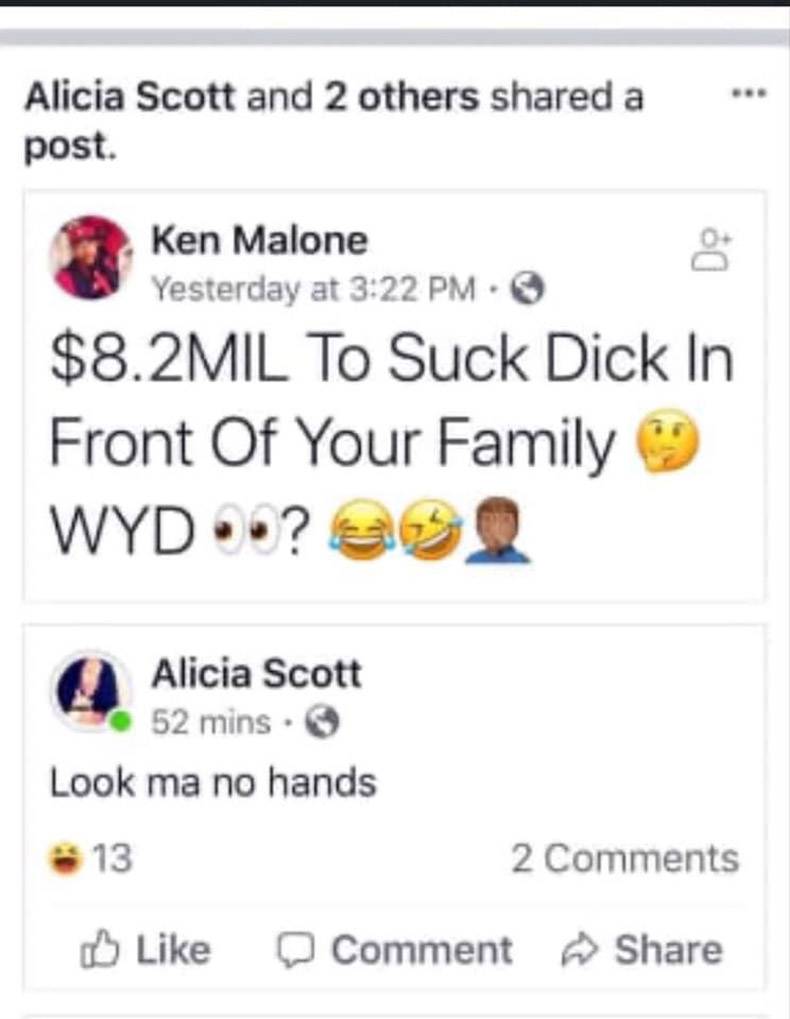 icon - Alicia Scott and 2 others d a post. Ken Malone Yesterday at $8.2MIL To Suck Dick In Front Of Your Family Wyd? Alicia Scott 52 mins. Look ma no hands $ 13 2 Comment