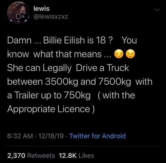 love you goodbye - O lewis Damn .... Billie Eilish is 18? You know what that means ... Og She can Legally Drive a Truck between g and g with a Trailer up to g with the Appropriate Licence 121819. Twitter for Android 2,370