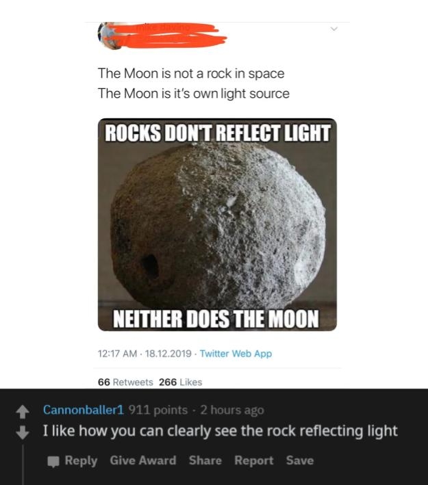 rock - The Moon is not a rock in space The Moon is it's own light source Rocks Dont Reflect Light Neither Does The Moon 18.12.2019. Twitter Web App 66 266 Cannonballer1 911 points 2 hours ago I how you can clearly see the rock reflecting light Give Award 